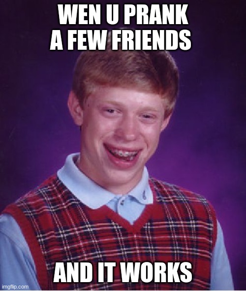 Bad Luck Brian | WEN U PRANK A FEW FRIENDS; AND IT WORKS | image tagged in memes,bad luck brian | made w/ Imgflip meme maker