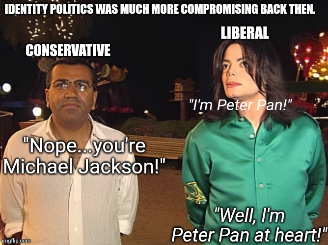 Identity Politics back then | IDENTITY POLITICS WAS MUCH MORE COMPROMISING BACK THEN. CONSERVATIVE; LIBERAL; "I'm Peter Pan!"; "Nope...you're Michael Jackson!"; "Well, I'm Peter Pan at heart!" | image tagged in michael jackson,liberal logic,liberal vs conservative,identity politics | made w/ Imgflip meme maker