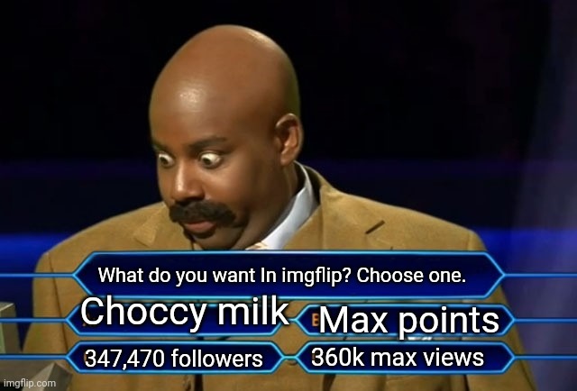 Choose wisely,  one only. | What do you want In imgflip? Choose one. Choccy milk; Max points; 360k max views; 347,470 followers | image tagged in who wants to be a millionaire,cool,imgflip | made w/ Imgflip meme maker