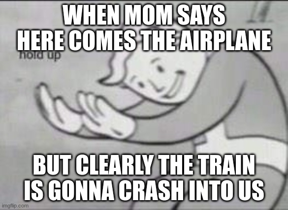 Fallout Hold Up | WHEN MOM SAYS HERE COMES THE AIRPLANE; BUT CLEARLY THE TRAIN IS GONNA CRASH INTO US | image tagged in fallout hold up | made w/ Imgflip meme maker