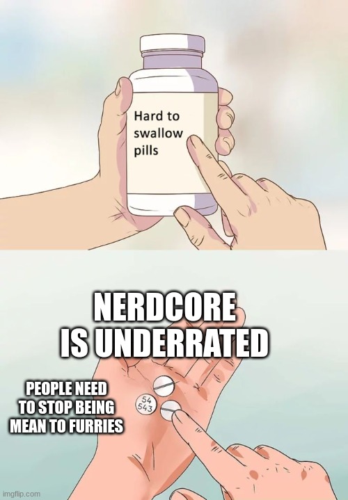 Hard To Swallow Pills | NERDCORE IS UNDERRATED; PEOPLE NEED TO STOP BEING MEAN TO FURRIES | image tagged in memes,hard to swallow pills | made w/ Imgflip meme maker