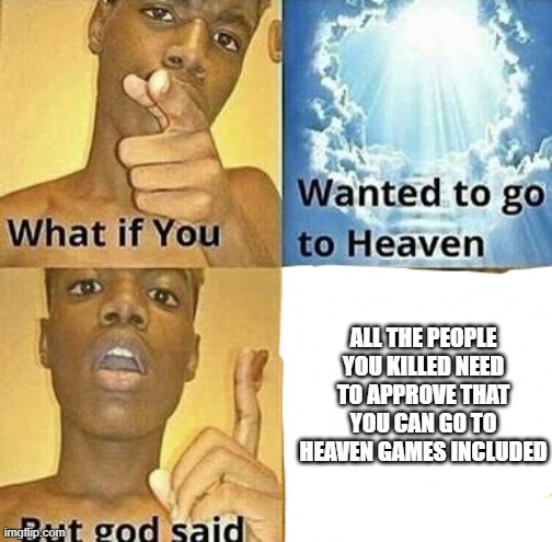 bye | ALL THE PEOPLE YOU KILLED NEED TO APPROVE THAT YOU CAN GO TO HEAVEN GAMES INCLUDED | image tagged in what if you wanted to go to heaven | made w/ Imgflip meme maker