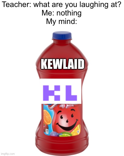 Meme #723 | Teacher: what are you laughing at?
Me: nothing
My mind:; KEWLAID | image tagged in kewlew,kool aid,juice,funny,memes,teacher what are you laughing at | made w/ Imgflip meme maker