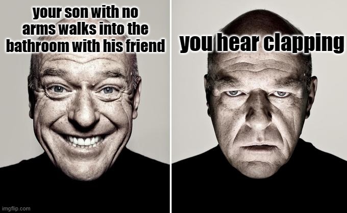 Happy Mad | you hear clapping; your son with no arms walks into the bathroom with his friend | image tagged in happy mad | made w/ Imgflip meme maker