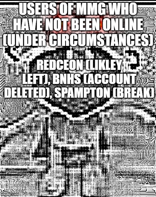 angery noiz | USERS OF MMG WHO HAVE NOT BEEN ONLINE (UNDER CIRCUMSTANCES); REDCEON (LIKLEY LEFT), BNHS (ACCOUNT DELETED), SPAMPTON (BREAK) | image tagged in angery noiz | made w/ Imgflip meme maker