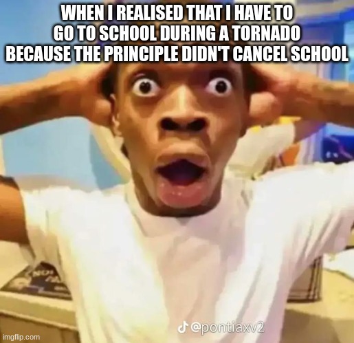 School be like | WHEN I REALISED THAT I HAVE TO GO TO SCHOOL DURING A TORNADO BECAUSE THE PRINCIPLE DIDN'T CANCEL SCHOOL | image tagged in shocked black guy,relatable | made w/ Imgflip meme maker