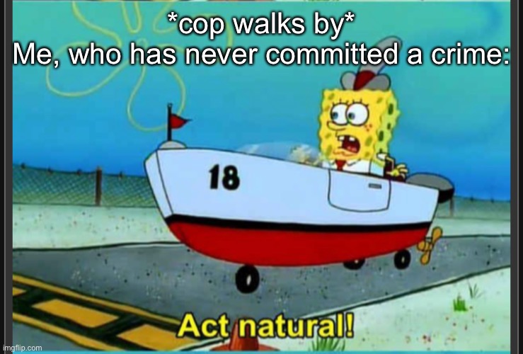 *cop walks by*
Me, who has never committed a crime: | made w/ Imgflip meme maker