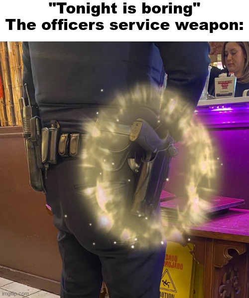 It's not going to be boring | "Tonight is boring"
The officers service weapon: | image tagged in memes,shitpost,msmg,oh wow are you actually reading these tags,you have been eternally cursed for reading the tags,police | made w/ Imgflip meme maker