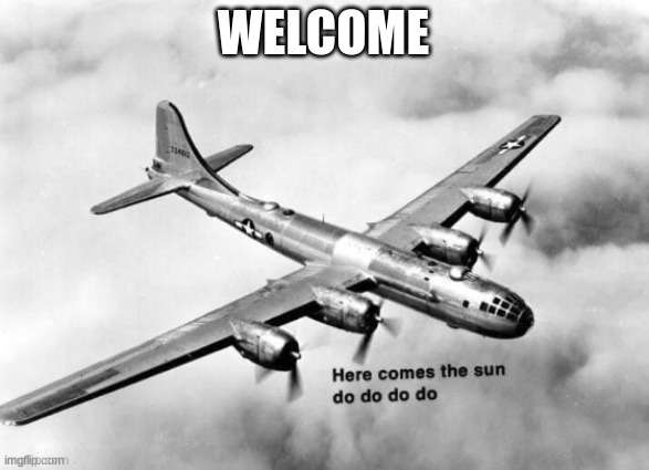 Here comes the sun dodododo B29 | WELCOME | image tagged in here comes the sun dodododo b29 | made w/ Imgflip meme maker