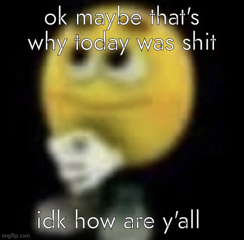 shit | ok maybe that's why today was shit; idk how are y'all | image tagged in shit | made w/ Imgflip meme maker