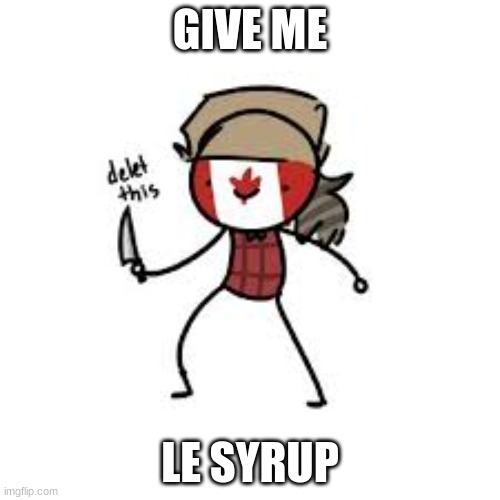 Delete This Canada | GIVE ME; LE SYRUP | image tagged in delete this canada | made w/ Imgflip meme maker