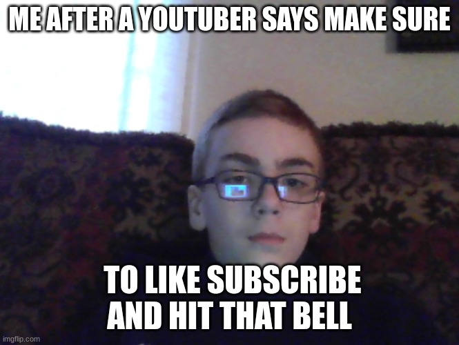 couch kid | ME AFTER A YOUTUBER SAYS MAKE SURE; TO LIKE SUBSCRIBE AND HIT THAT BELL | image tagged in couch kid | made w/ Imgflip meme maker