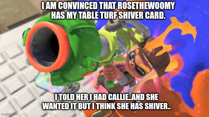 ROSETHEWOOMY I KNOW YOU HAVE HER! HAND IT OVER OR CALLIE GETS IT!!! | I AM CONVINCED THAT ROSETHEWOOMY HAS MY TABLE TURF SHIVER CARD. I TOLD HER I HAD CALLIE..AND SHE WANTED IT BUT I THINK SHE HAS SHIVER.. | made w/ Imgflip meme maker