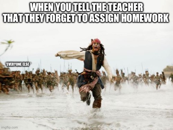 Jack Sparrow Being Chased | WHEN YOU TELL THE TEACHER THAT THEY FORGET TO ASSIGN HOMEWORK; *EVERYONE ELSE * | image tagged in memes,jack sparrow being chased | made w/ Imgflip meme maker