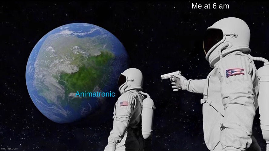 Me at 6 am | Me at 6 am; Animatronic | image tagged in memes,always has been,fnaf | made w/ Imgflip meme maker