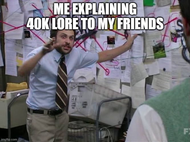 Charlie Conspiracy (Always Sunny in Philidelphia) | ME EXPLAINING 40K LORE TO MY FRIENDS | image tagged in charlie conspiracy always sunny in philidelphia | made w/ Imgflip meme maker