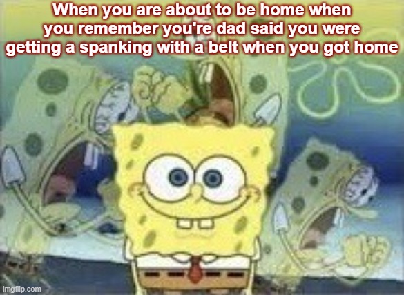 SpongeBob Internal Screaming | When you are about to be home when you remember you're dad said you were getting a spanking with a belt when you got home | image tagged in spongebob internal screaming | made w/ Imgflip meme maker