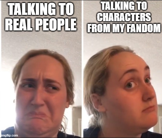 They're a lot more fun too | TALKING TO CHARACTERS FROM MY FANDOM; TALKING TO REAL PEOPLE | image tagged in kombucha girl | made w/ Imgflip meme maker