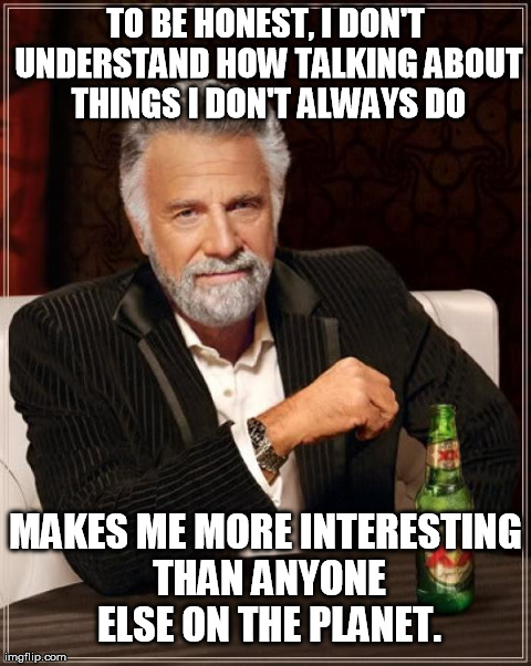 The Most Interesting Man In The World | TO BE HONEST, I DON'T UNDERSTAND HOW TALKING ABOUT THINGS I DON'T ALWAYS DO MAKES ME MORE INTERESTING THAN ANYONE ELSE ON THE PLANET. | image tagged in memes,the most interesting man in the world | made w/ Imgflip meme maker