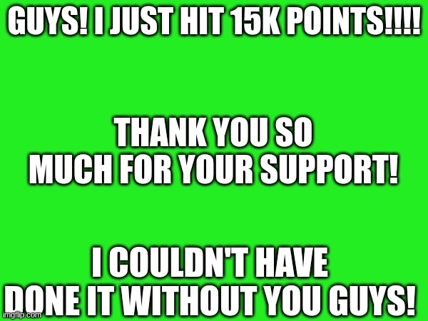 15K POINTS!!! | GUYS! I JUST HIT 15K POINTS!!!! THANK YOU SO MUCH FOR YOUR SUPPORT! I COULDN'T HAVE DONE IT WITHOUT YOU GUYS! | image tagged in 15kpoints,thanks for your support | made w/ Imgflip meme maker