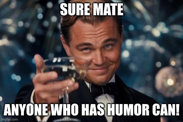 Leonardo Dicaprio Cheers Meme | SURE MATE ANYONE WHO HAS HUMOR CAN! | image tagged in memes,leonardo dicaprio cheers | made w/ Imgflip meme maker