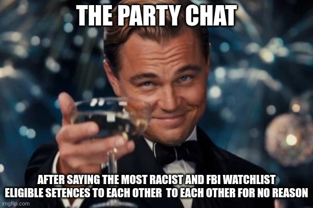 Its True | THE PARTY CHAT; AFTER SAYING THE MOST RACIST AND FBI WATCHLIST ELIGIBLE SETENCES TO EACH OTHER  TO EACH OTHER FOR NO REASON | image tagged in memes,leonardo dicaprio cheers | made w/ Imgflip meme maker