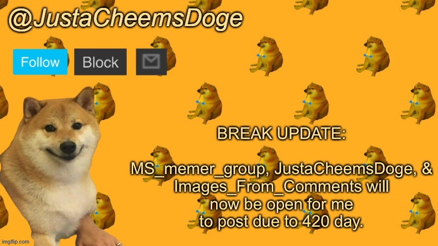 Planning for a Return on Friday because I miss you all… | BREAK UPDATE:
 
MS_memer_group, JustaCheemsDoge, & Images_From_Comments will now be open for me to post due to 420 day. | image tagged in new justacheemsdoge announcement template,return | made w/ Imgflip meme maker