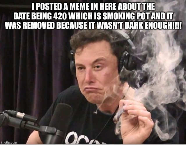Bro come on man | I POSTED A MEME IN HERE ABOUT THE DATE BEING 420 WHICH IS SMOKING POT AND IT WAS REMOVED BECAUSE IT WASN'T DARK ENOUGH!!!! | image tagged in elon musk smoking a joint,420 | made w/ Imgflip meme maker