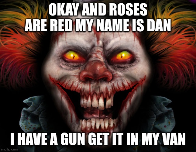 scary clown | OKAY AND ROSES ARE RED MY NAME IS DAN; I HAVE A GUN GET IT IN MY VAN | image tagged in scary clown | made w/ Imgflip meme maker