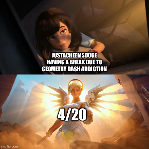 Might come Back tommrow because of a Special day for memers like me. | JUSTACHEEMSDOGE HAVING A BREAK DUE TO GEOMETRY DASH ADDICTION; 4/20 | image tagged in overwatch mercy meme | made w/ Imgflip meme maker