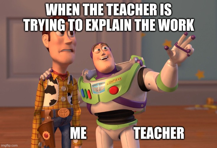 X, X Everywhere | WHEN THE TEACHER IS TRYING TO EXPLAIN THE WORK; ME                  TEACHER | image tagged in memes,x x everywhere | made w/ Imgflip meme maker