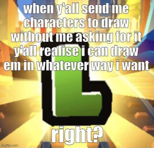 aka please stop sending me requests or i will not be responsible from the horrors unleashed | when y'all send me characters to draw without me asking for it y'all realise i can draw em in whatever way i want; right? | image tagged in subways surfer l | made w/ Imgflip meme maker