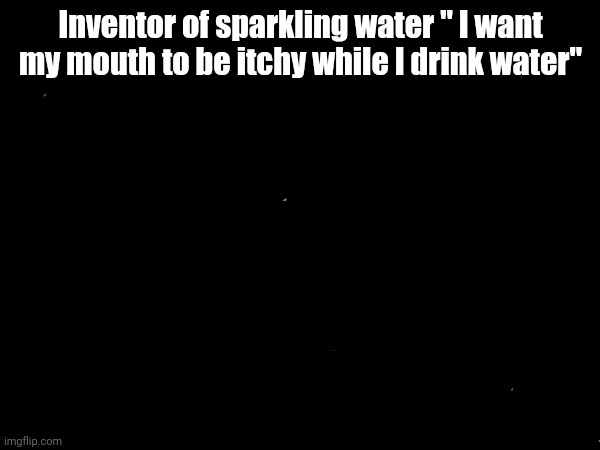 Sparkling water d tier | Inventor of sparkling water " I want my mouth to be itchy while I drink water" | image tagged in funny | made w/ Imgflip meme maker