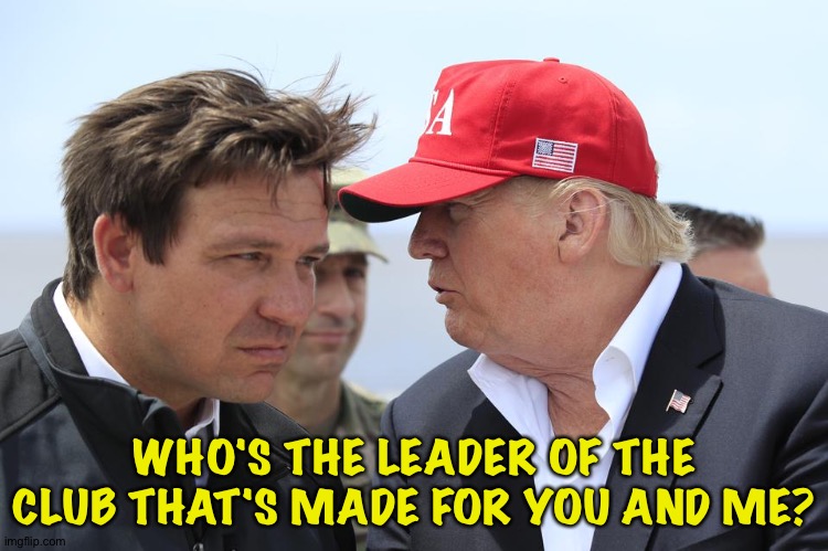 Argument of the decade | WHO'S THE LEADER OF THE CLUB THAT'S MADE FOR YOU AND ME? | image tagged in trump and desantis | made w/ Imgflip meme maker