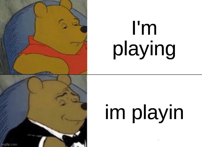 Tuxedo Winnie The Pooh Meme | I'm playing; im playin | image tagged in memes,tuxedo winnie the pooh | made w/ Imgflip meme maker