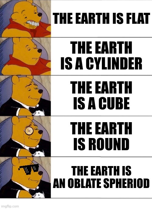 Yes, Our Planet Is Actually An Oblate Spheriod. | THE EARTH IS FLAT; THE EARTH IS A CYLINDER; THE EARTH IS A CUBE; THE EARTH IS ROUND; THE EARTH IS AN OBLATE SPHERIOD | image tagged in winnie the pooh v 20 | made w/ Imgflip meme maker
