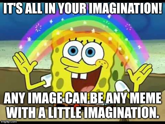 Spongebob | IT'S ALL IN YOUR IMAGINATION! ANY IMAGE CAN BE ANY MEME WITH A LITTLE IMAGINATION. | image tagged in imagination spongebob | made w/ Imgflip meme maker