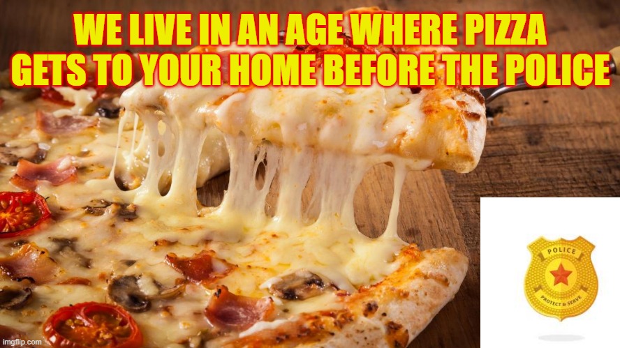 Pizza and Police | WE LIVE IN AN AGE WHERE PIZZA GETS TO YOUR HOME BEFORE THE POLICE | made w/ Imgflip meme maker