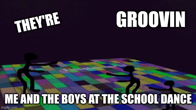 they're groovin | GROOVIN; THEY'RE; ME AND THE BOYS AT THE SCHOOL DANCE | image tagged in there groovin | made w/ Imgflip meme maker