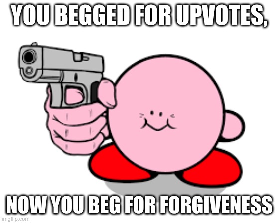 Kirby with a gun | YOU BEGGED FOR UPVOTES, NOW YOU BEG FOR FORGIVENESS | image tagged in kirby with a gun | made w/ Imgflip meme maker