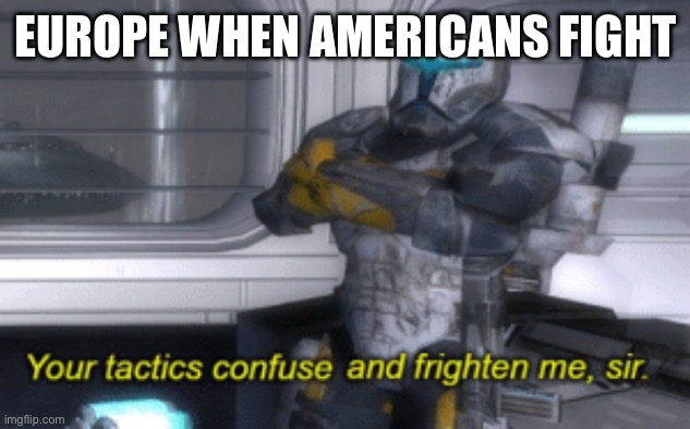 your tactics confuse and frighten me, sir | EUROPE WHEN AMERICANS FIGHT | image tagged in your tactics confuse and frighten me sir | made w/ Imgflip meme maker