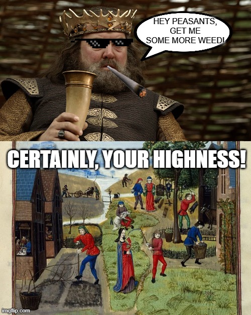 Happy 420 | HEY PEASANTS, GET ME SOME MORE WEED! CERTAINLY, YOUR HIGHNESS! | image tagged in king robert baratheon,weed,420,high,original,wasting time coming up with tags | made w/ Imgflip meme maker