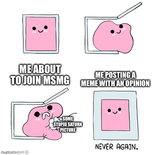 Stop it | ME ABOUT TO JOIN MSMG; ME POSTING A MEME WITH AN OPINION; SOME STUPID SATURN PICTURE | image tagged in pink blob in the box,saturn,msmg | made w/ Imgflip meme maker