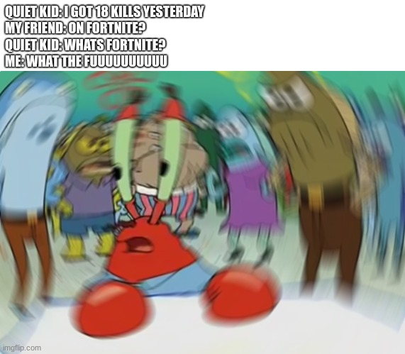 Mr Krabs Blur Meme | QUIET KID: I GOT 18 KILLS YESTERDAY
MY FRIEND: ON FORTNITE?
QUIET KID: WHATS FORTNITE?
ME: WHAT THE FUUUUUUUUUU | image tagged in memes,mr krabs blur meme | made w/ Imgflip meme maker