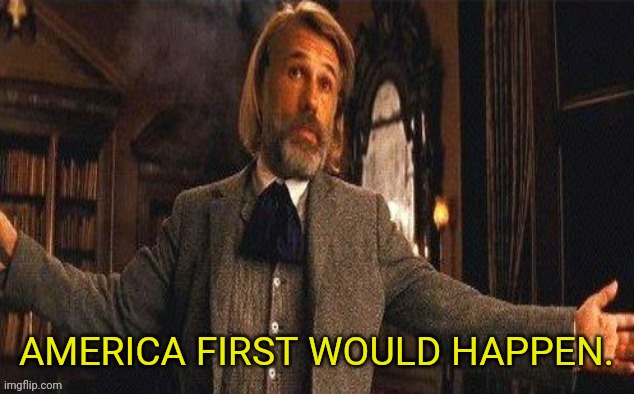 I couldn't resist | AMERICA FIRST WOULD HAPPEN. | image tagged in i couldn't resist | made w/ Imgflip meme maker
