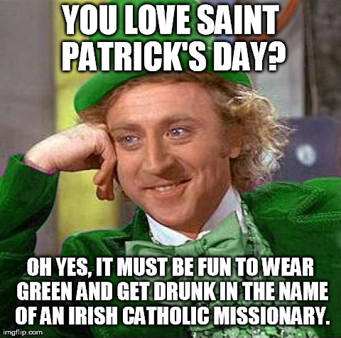 Saint Patrick's Day makes no sense to me. | YOU LOVE SAINT PATRICK'S DAY? OH YES, IT MUST BE FUN TO WEAR GREEN AND GET DRUNK IN THE NAME OF AN IRISH CATHOLIC MISSIONARY. | image tagged in creepy condescending wonka | made w/ Imgflip meme maker