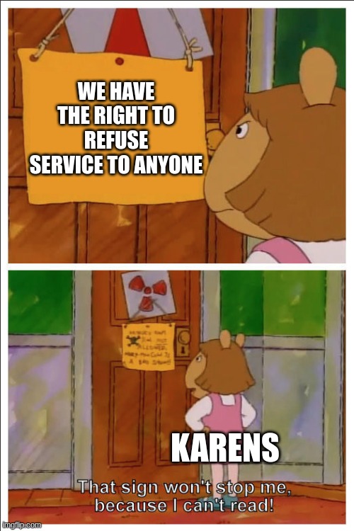 This sign won't stop me, because i cant read | WE HAVE THE RIGHT TO REFUSE SERVICE TO ANYONE; KARENS | image tagged in this sign won't stop me because i cant read | made w/ Imgflip meme maker