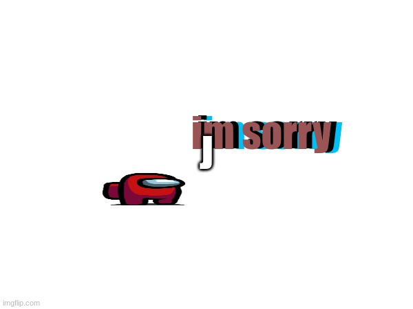 im s-imopste | im sorry; im sorry; im sorry; J | image tagged in funny | made w/ Imgflip meme maker