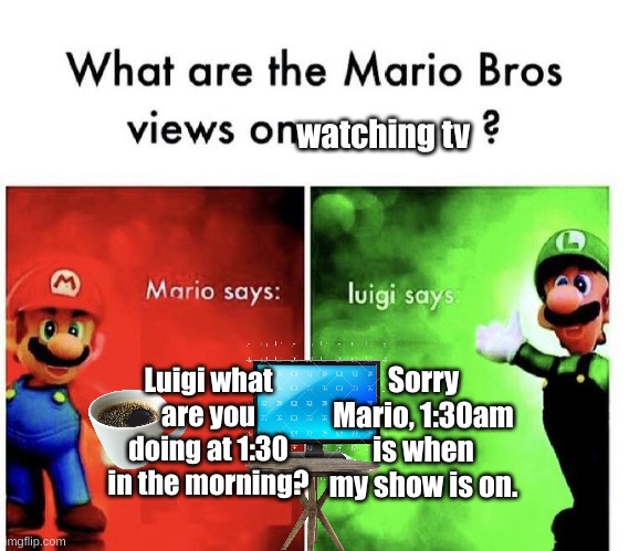 Mario bros views on watching tv. | watching tv; Luigi what are you doing at 1:30 in the morning? Sorry Mario, 1:30am is when my show is on. | image tagged in mario bros views | made w/ Imgflip meme maker