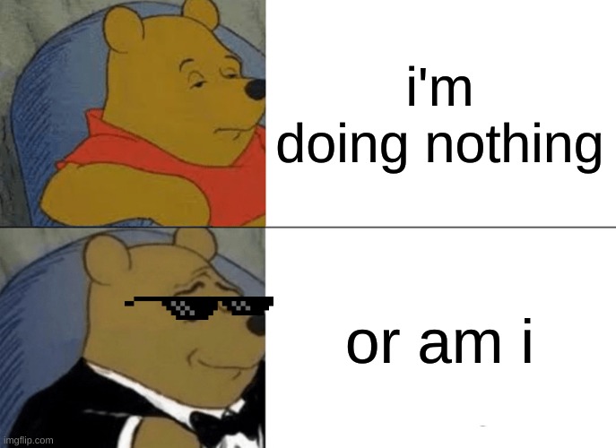 Tuxedo Winnie The Pooh Meme | i'm doing nothing; or am i | image tagged in memes,tuxedo winnie the pooh,hehe | made w/ Imgflip meme maker